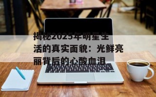 揭秘2025年明星生活的真实面貌：光鲜亮丽背后的心酸血泪