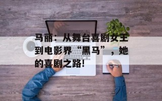 马丽：从舞台喜剧女王到电影界“黑马”，她的喜剧之路!