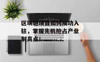 区块链项目如何成功入驻，掌握先机抢占产业制高点！