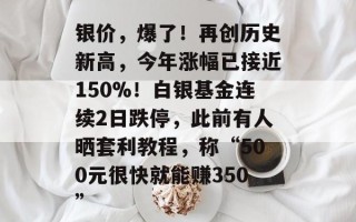 银价，爆了！再创历史新高，今年涨幅已接近150%！白银基金连续2日跌停，此前有人晒套利教程，称“500元很快就能赚350”