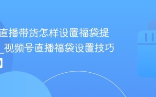 视频号直播带货怎样设置福袋提升停留_视频号直播福袋设置技巧【玩法】