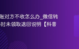 微信转账对方不收怎么办_微信转账24小时未领取退回说明【科普】