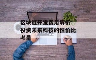 区块链开发费用解析：投资未来科技的性价比考量