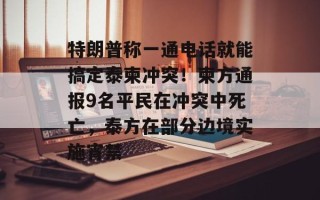 特朗普称一通电话就能搞定泰柬冲突！柬方通报9名平民在冲突中死亡，泰方在部分边境实施宵禁