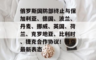 俄罗斯国防部终止与保加利亚、德国、波兰、丹麦、挪威、英国、荷兰、克罗地亚、比利时、捷克合作协议！普京最新表态