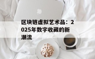 区块链虚拟艺术品：2025年数字收藏的新潮流