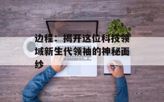 边程：揭开这位科技领域新生代领袖的神秘面纱