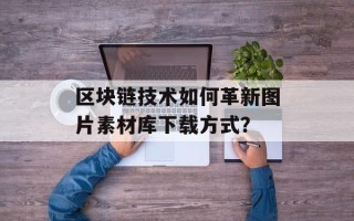 区块链技术如何革新图片素材库下载方式？