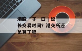 港股“子”曰 | 延长交易时间？港交所还是算了吧