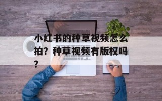 小红书的种草视频怎么拍？种草视频有版权吗？