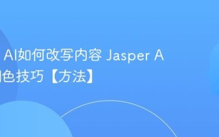 Jasper AI如何改写内容 Jasper AI文章润色技巧【方法】
