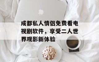 成都私人情侣免费看电视剧软件，享受二人世界观影新体验