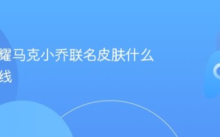 王者荣耀马克小乔联名皮肤什么时候上线