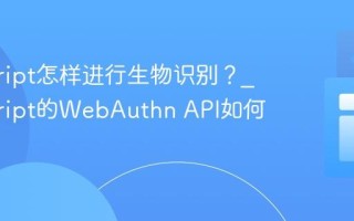 javascript怎样进行生物识别？_javascript的WebAuthn API如何使用？