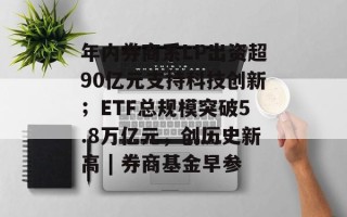 年内券商系LP出资超90亿元支持科技创新；ETF总规模突破5.8万亿元，创历史新高 | 券商基金早参