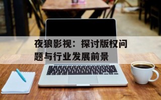 夜狼影视：探讨版权问题与行业发展前景