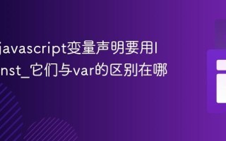 为什么javascript变量声明要用let和const_它们与var的区别在哪里