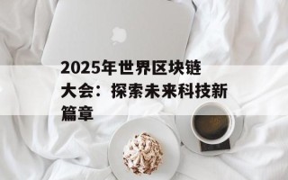 2025年世界区块链大会：探索未来科技新篇章