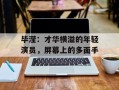 毕滢：才华横溢的年轻演员，屏幕上的多面手