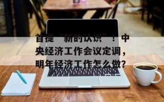 首提“新的认识”！中央经济工作会议定调，明年经济工作怎么做？