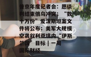 普京年度记者会：愿谈判结束俄乌冲突；“数十万份”爱泼斯坦案文件将公布；美军大规模空袭叙利亚境内“伊斯兰国”目标 | 一周国际财经