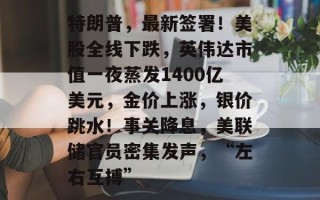 特朗普，最新签署！美股全线下跌，英伟达市值一夜蒸发1400亿美元，金价上涨，银价跳水！事关降息，美联储官员密集发声，“左右互搏”