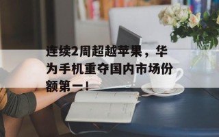 连续2周超越苹果，华为手机重夺国内市场份额第一！