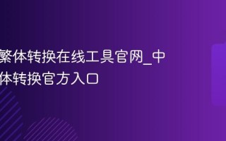 中文简繁体转换在线工具官网_中文简繁体转换官方入口