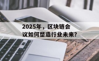 2025年，区块链会议如何塑造行业未来？