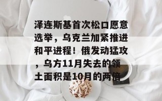 泽连斯基首次松口愿意选举，乌克兰加紧推进和平进程！俄发动猛攻，乌方11月失去的领土面积是10月的两倍