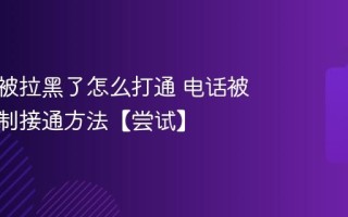 手机号被拉黑了怎么打通 电话被拉黑强制接通方法【尝试】