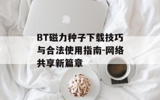 BT磁力种子下载技巧与合法使用指南-网络共享新篇章