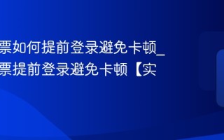 电脑抢票如何提前登录避免卡顿_电脑抢票提前登录避免卡顿【实操】