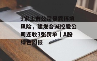9家上市公司暴露环境风险，建发合诚控股公司连收3张罚单｜A股绿色周报