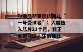 对话马斯克脑机接口“一号受试者”：大脑植入芯片23个月，我正重新夺回人生的独立