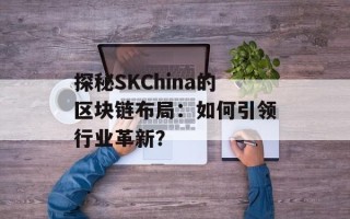 探秘SKChina的区块链布局：如何引领行业革新？