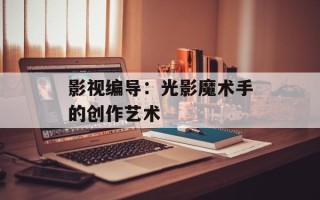 影视编导：光影魔术手的创作艺术