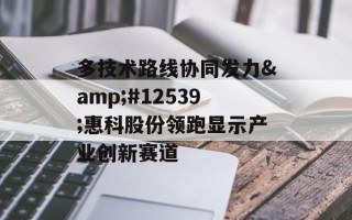 多技术路线协同发力・惠科股份领跑显示产业创新赛道