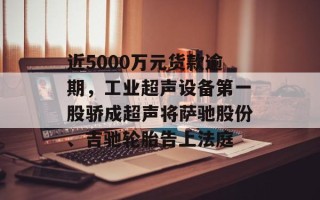 近5000万元货款逾期，工业超声设备第一股骄成超声将萨驰股份、吉驰轮胎告上法庭