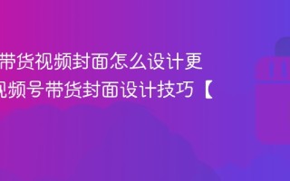视频号带货视频封面怎么设计更吸睛_视频号带货封面设计技巧【视觉】