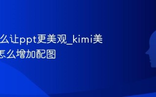 kimi怎么让ppt更美观_kimi美化ppt怎么增加配图