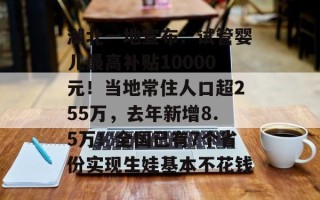 湖北一地宣布：试管婴儿最高补贴10000元！当地常住人口超255万，去年新增8.5万！全国已有7个省份实现生娃基本不花钱