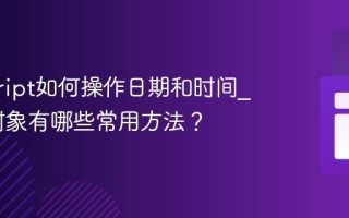 javascript如何操作日期和时间_Date对象有哪些常用方法？