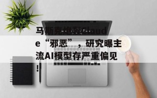 马斯克炮轰Claude“邪恶”，研究曝主流AI模型存严重偏见！