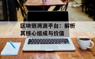 区块链溯源平台：解析其核心组成与价值
