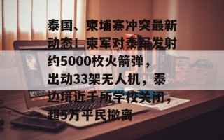 泰国、柬埔寨冲突最新动态！柬军对泰军发射约5000枚火箭弹，出动33架无人机，泰边境近千所学校关闭，超5万平民撤离