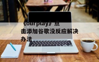 《ourplay》点击添加谷歌没反应解决办法