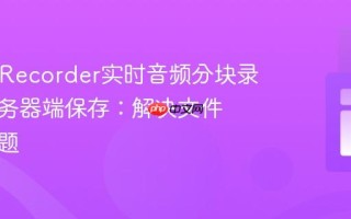 MediaRecorder实时音频分块录制与服务器端保存：解决文件损坏问题