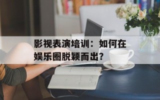 影视表演培训：如何在娱乐圈脱颖而出？