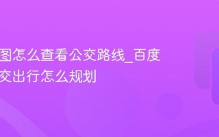 百度地图怎么查看公交路线_百度地图公交出行怎么规划